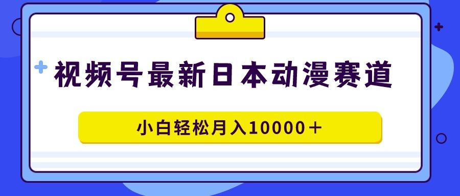 视频号日本动漫蓝海赛道，100%原创，小白轻松月入10000＋-创纪