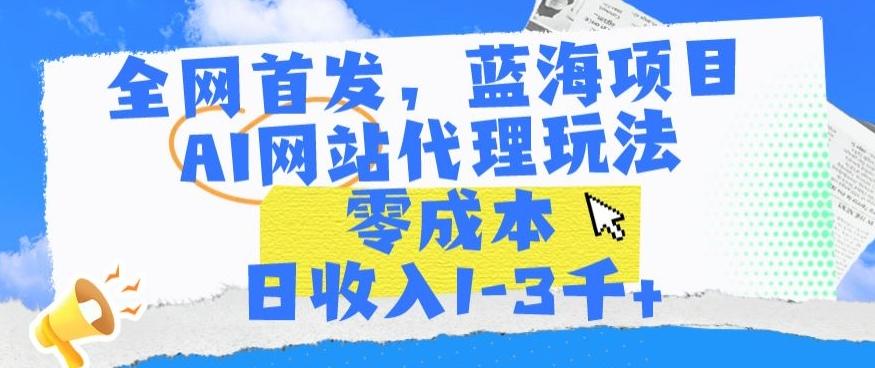 全网首发，蓝海项目，AI网站代理玩法，零成本日收入1-3千+【揭秘】-创纪