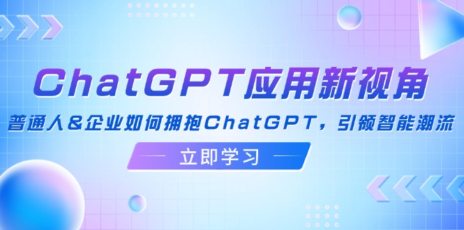 ChatGPT应用新视角：普通人&企业如何拥抱ChatGPT，引领智能潮流-创纪