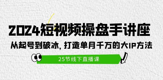 (9970期)2024短视频操盘手讲座：从起号到破冰，打造单月千万的大IP方法(25节)-创纪