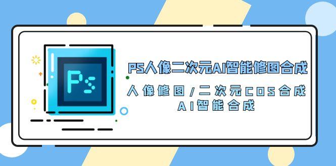 PS人像二次元AI智能修图 合成 人像修图/二次元 COS合成/AI 智能合成/100节-创纪