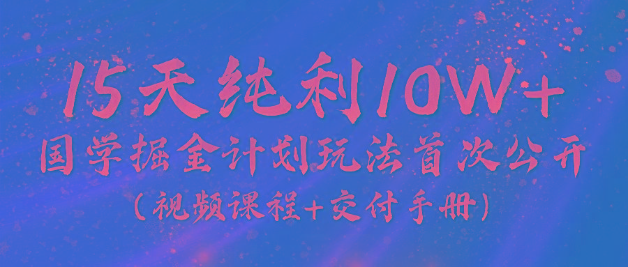 《国学掘金计划2024》实战教学视频，15天纯利10W+(视频课程+交付手册)-创纪