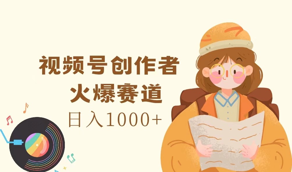 视频号创作者，火爆赛道，日入1000+-创纪