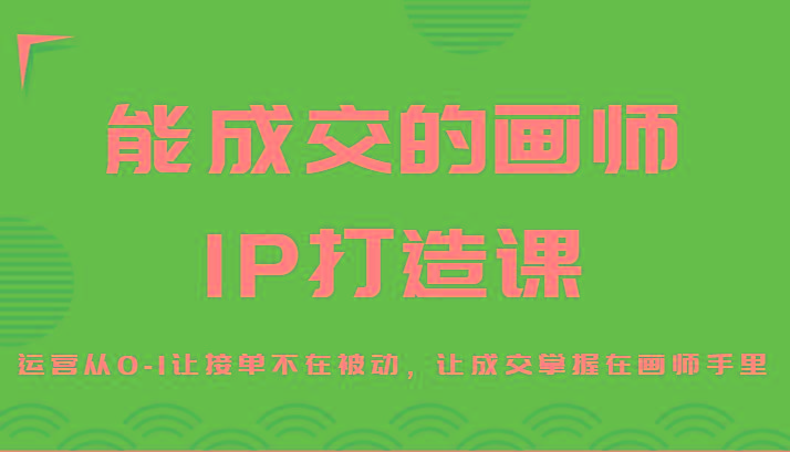 能成交的画师IP打造课，运营从0-1让接单不在被动，让成交掌握在画师手里-创纪