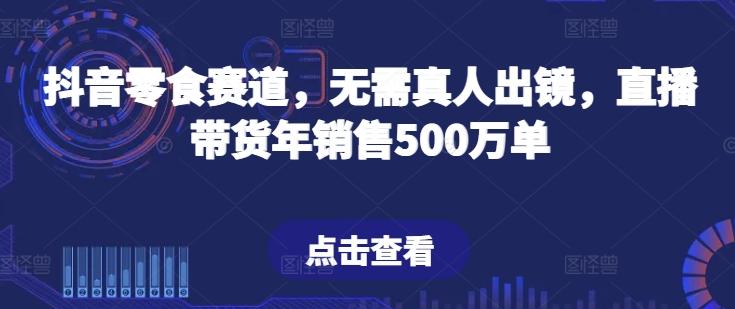 抖音零食赛道，无需真人出镜，直播带货年销售500万单【揭秘】-创纪