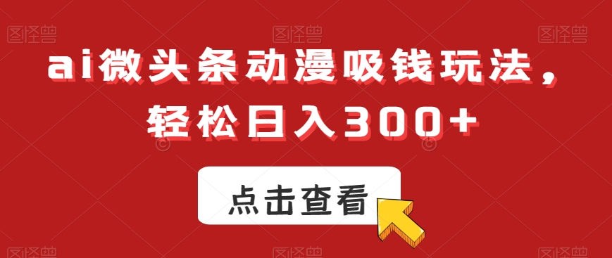 ai微头条动漫吸钱玩法，轻松日入300+【揭秘】-创纪