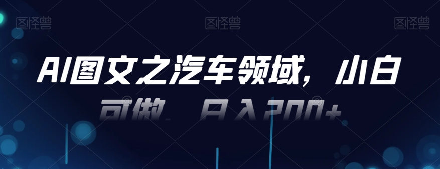 AI图文之汽车领域，小白可做，日入200+-创纪