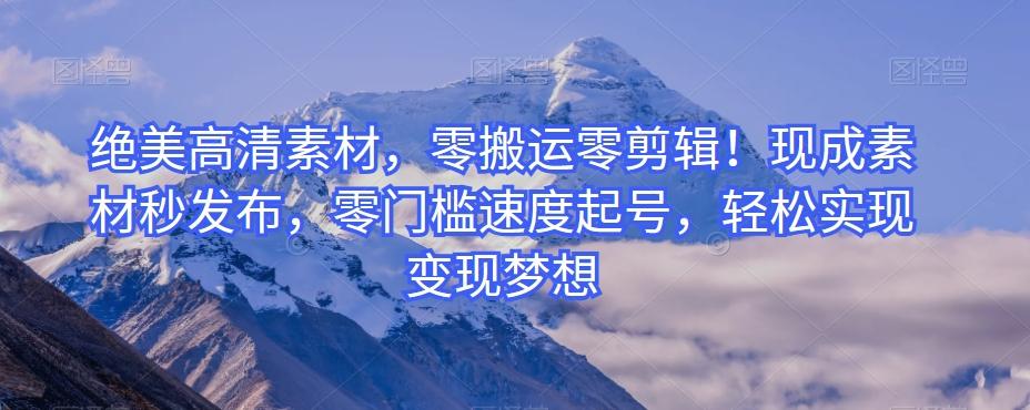 绝美高清素材，零搬运零剪辑！现成素材秒发布，零门槛速度起号，轻松实现变现梦想-创纪