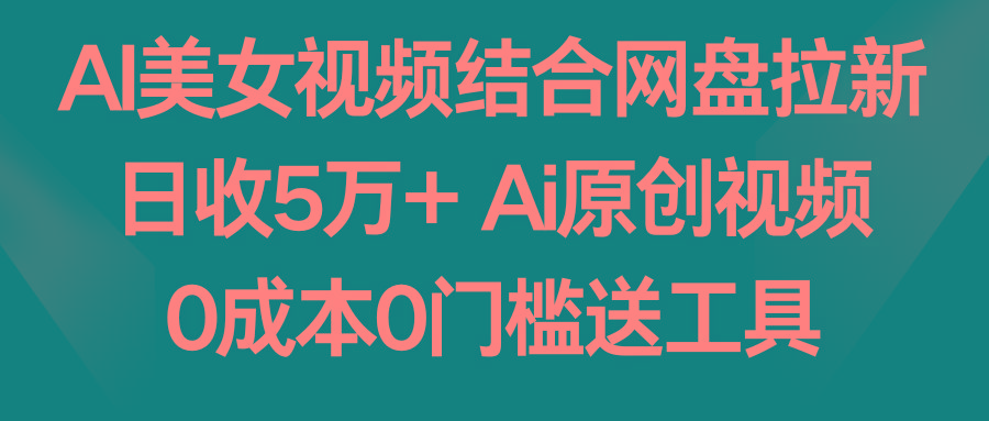 AI美女视频结合网盘拉新，日收5万+ 两分钟一条Ai原创视频，0成本0门槛送工具-创纪
