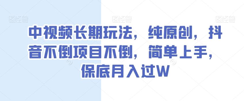 中视频长期玩法，纯原创，抖音不倒项目不倒，简单上手，保底月入过W【揭秘】-创纪