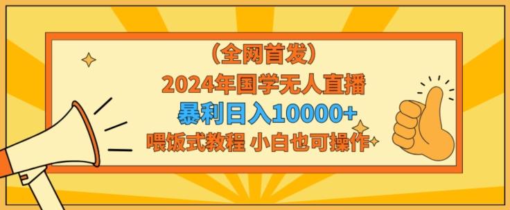 全网首发2024年国学无人直播暴力日入1w，加喂饭式教程，小白也可操作【揭秘】-创纪