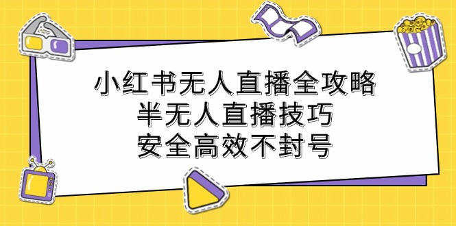 小红书无人直播全攻略：半无人直播技巧，安全高效不封号-创纪