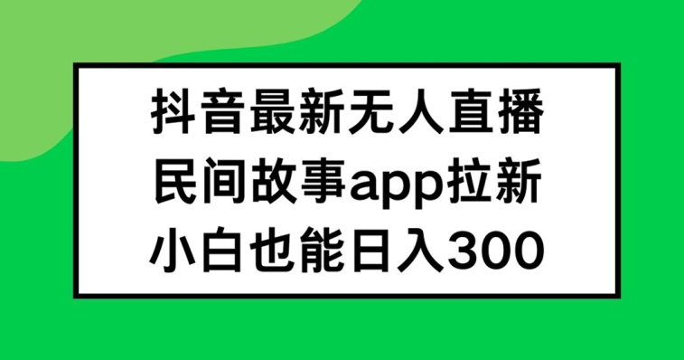 抖音无人直播，民间故事APP拉新，小白也能日入300+【揭秘】-创纪