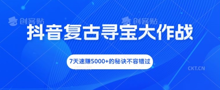 抖音复古寻宝大作战，7天速赚5000+的秘诀不容错过【揭秘】-创纪
