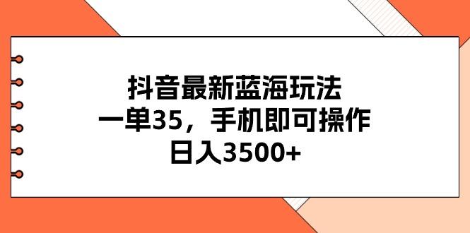 抖音最新蓝海玩法，一单35，手机即可操作，日入3500+，不了解一下真是…-创纪