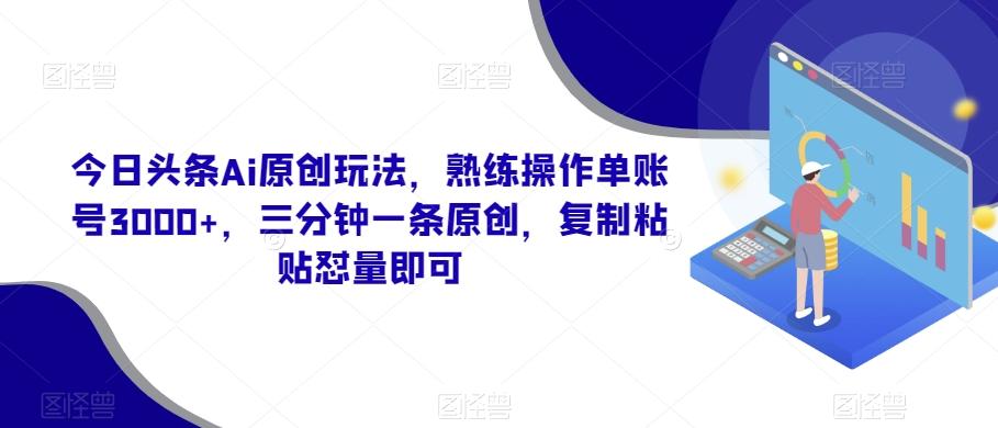 今日头条Ai原创玩法，熟练操作单账号3000+，三分钟一条原创，复制粘贴怼量即可-创纪