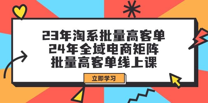 (9636期)23年淘系批量高客单+24年全域电商矩阵，批量高客单线上课(109节课)-创纪