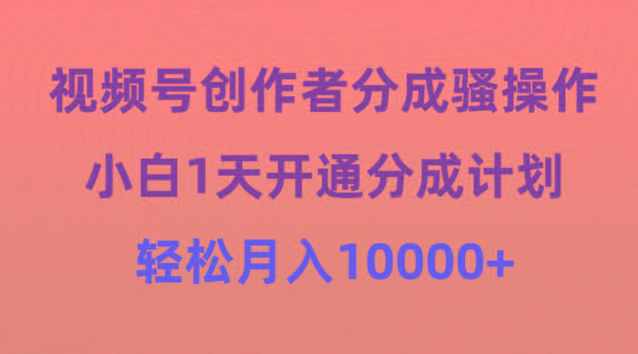 (9656期)视频号创作者分成骚操作，小白1天开通分成计划，轻松月入10000+-创纪