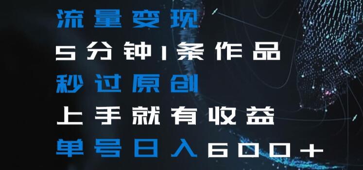流量变现5分钟1条作品秒过原创上手就有收益单号日入600+【揭秘】-创纪