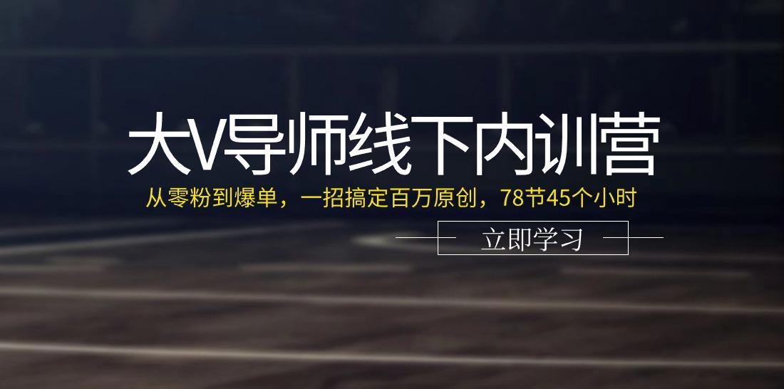 大V导师线下内训营：从零粉到爆单，一招搞定百万原创(78节45个小时)-创纪