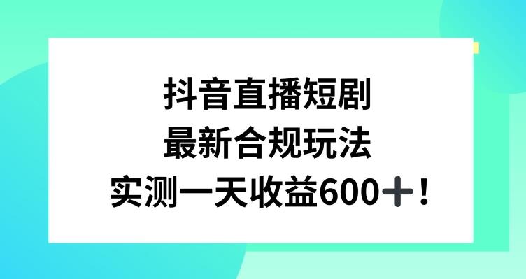 抖音直播短剧最新合规玩法，实测一天变现600+，教程+素材全解析【揭秘】-创纪