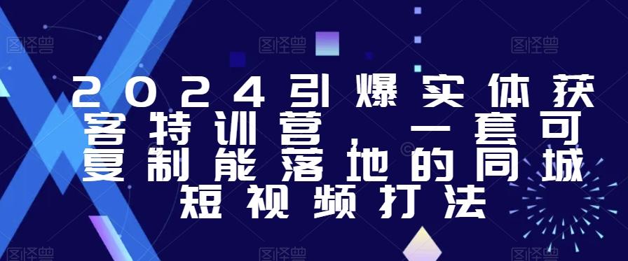 2024引爆实体获客特训营，​一套可复制能落地的同城短视频打法-创纪