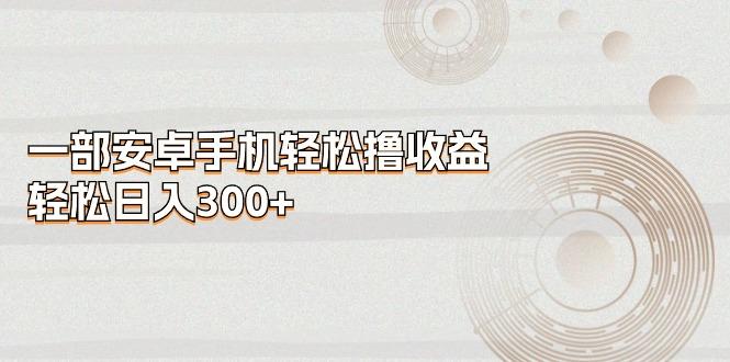 一部安卓手机轻松撸收益，轻松日入300+-创纪