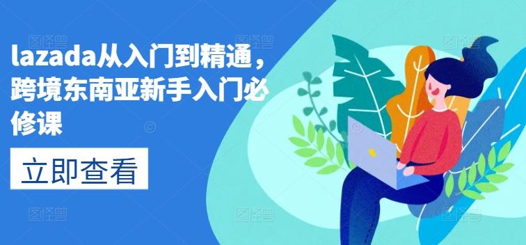 lazada从入门到精通，跨境东南亚新手入门必修课-创纪