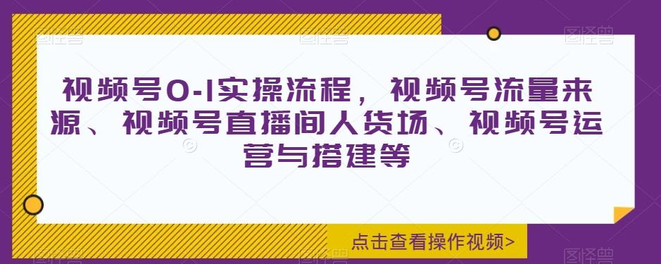 视频号0-1实操流程，视频号流量来源、视频号直播间人货场、视频号运营与搭建等-创纪