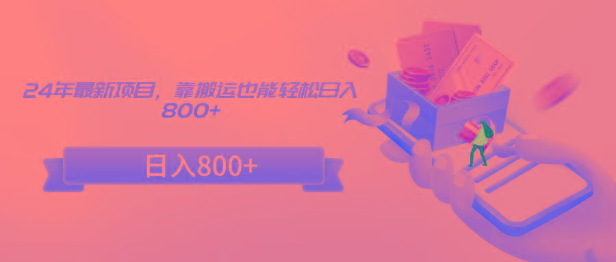 24年最新项目，靠搬运也能轻松日入800+-创纪