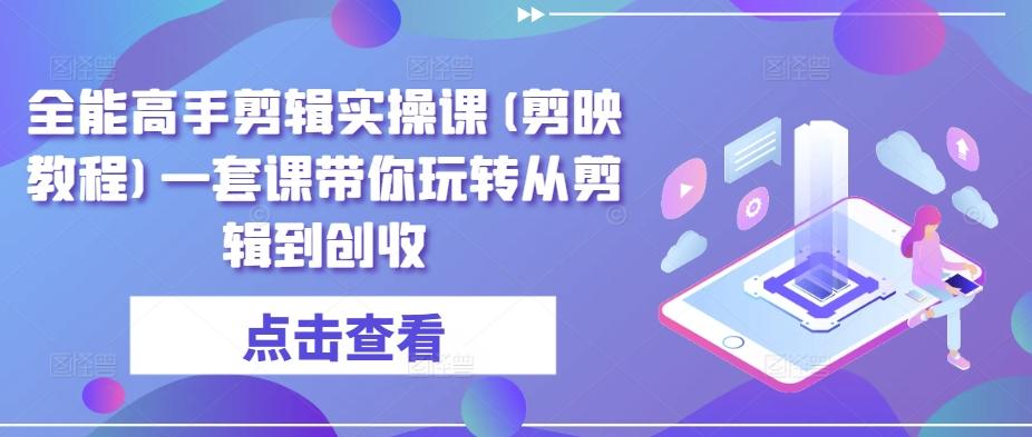 全能高手剪辑实操课(剪映教程)一套课带你玩转从剪辑到创收-创纪