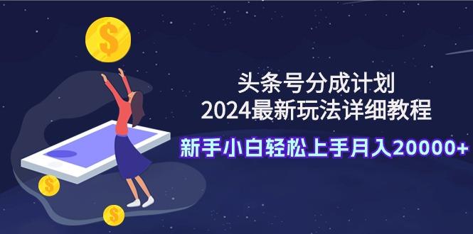 (9530期)头条号分成计划：2024最新玩法详细教程，新手小白轻松上手月入20000+-创纪