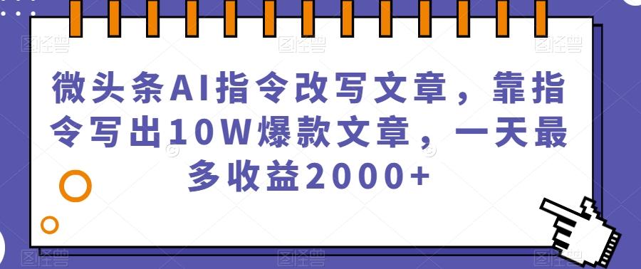 微头条AI指令改写文章，靠指令写出10W爆款文章，一天最多收益2000+【揭秘】-创纪