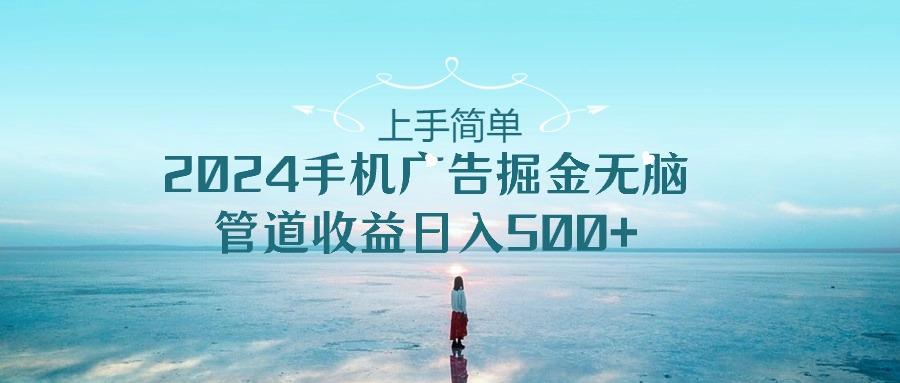 上手简单，2024手机广告掘金无脑，管道收益日入500+-创纪