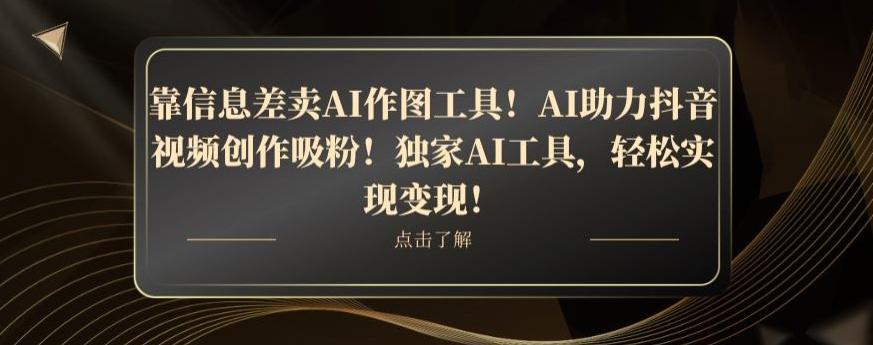 靠信息差卖AI作图工具！AI助力抖音视频创作吸粉！独家AI工具，轻松实现变现！-创纪
