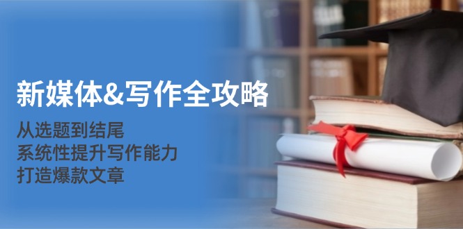 新媒体&写作全攻略：从选题到结尾，系统性提升写作能力，打造爆款文章-创纪