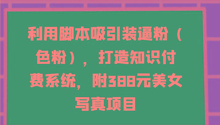 利用脚本吸引装逼粉(色粉),打造知识付费系统,附388元美女写真项目-创纪