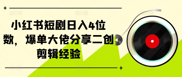 小红书短剧日入4位数,爆单大佬分享二创剪辑经验