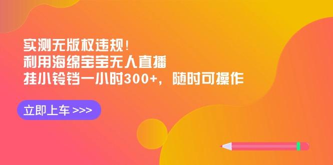 实测无版权违规！利用海绵宝宝无人直播，挂小铃铛一小时300+，随时可操作-创纪