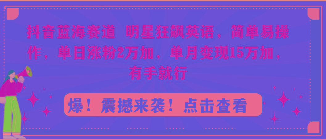 抖音蓝海赛道，明星狂飙英语，简单易操作，单日涨粉2万加，单月变现15万…-创纪