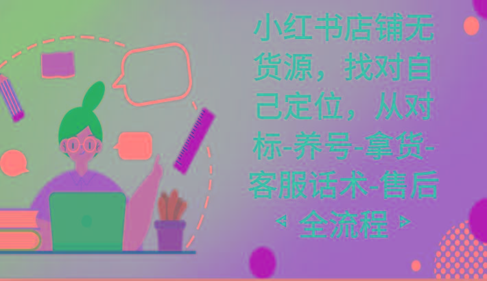 小红书店铺无货源课程，找对自己定位，从对标-养号-拿货-客服话术-售后全流程-创纪
