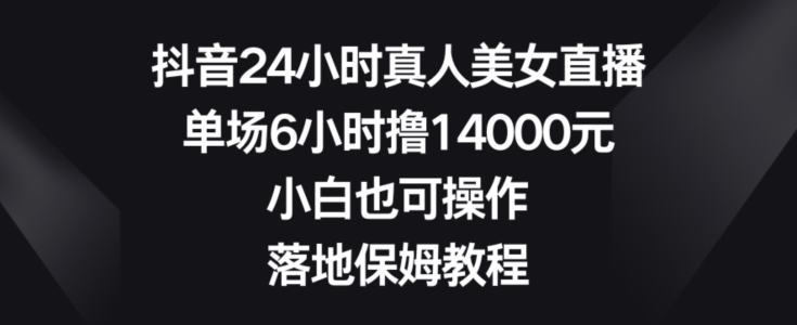 抖音24小时真人美女直播，单场6小时撸14000元，小白也可操作，落地保姆教程【揭秘】-创纪