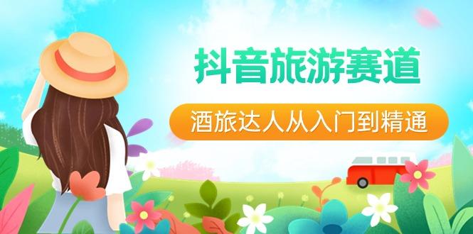 抖音旅游赛道酒旅达人从入门到精通：直播+短视频+旅游 未来5年风口-创纪