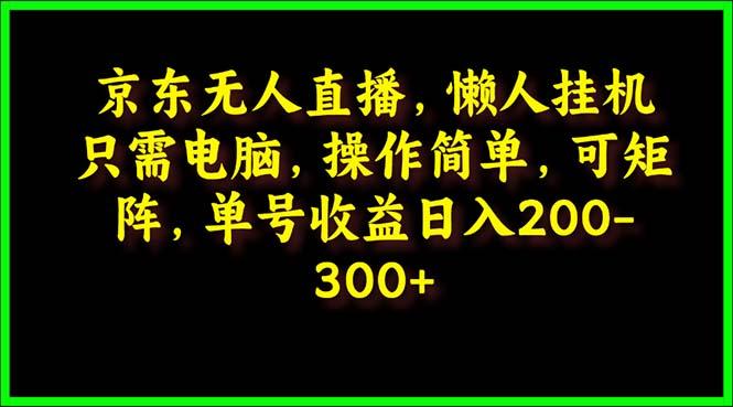 (9973期)京东无人直播，电脑挂机，操作简单，懒人专属，可矩阵操作 单号日入200-300-创纪