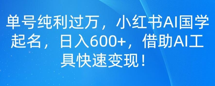 单号纯利过万,小红书AI国学起名,日入600+,借助AI工具快速变现