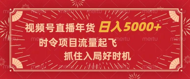 视频号直播年货，时令项目流量起飞，抓住入局好时机，日入5000+【揭秘】-创纪