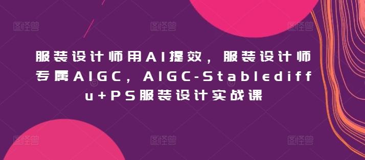 服装设计师用AI提效，服装设计师专属AIGC，AIGC-Stablediffu+PS服装设计实战课-创纪
