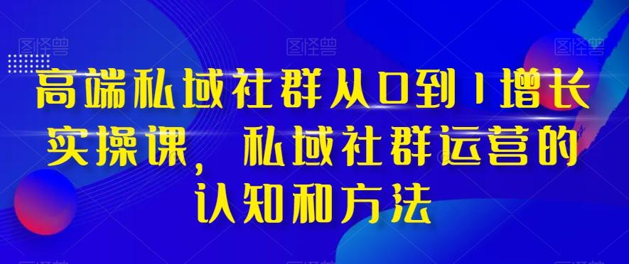 高端私域社群从0到1增长实操课，私域社群运营的认知和方法-创纪