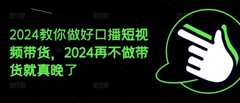 2024教你做好口播短视频带货，2024再不做带货就真晚了-创纪