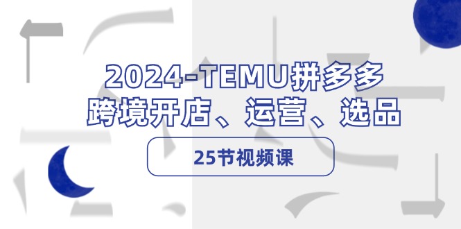 2024-TEMU拼多多·跨境开店、运营、选品(25节视频课-创纪